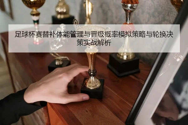 足球杯赛替补体能管理与晋级概率模拟策略与轮换决策实战解析
