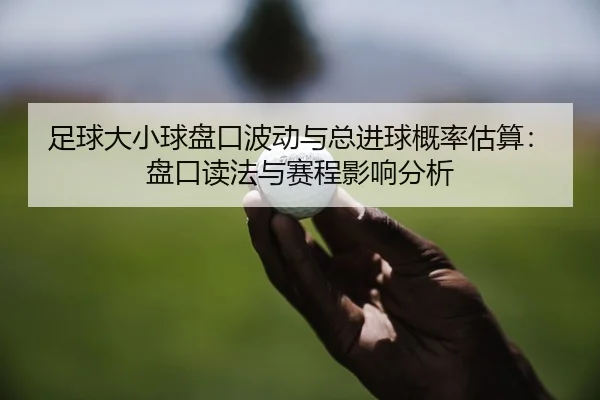 足球大小球盘口波动与总进球概率估算：盘口读法与赛程影响分析